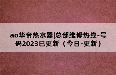 ao华帝热水器|总部维修热线-号码2023已更新（今日-更新）